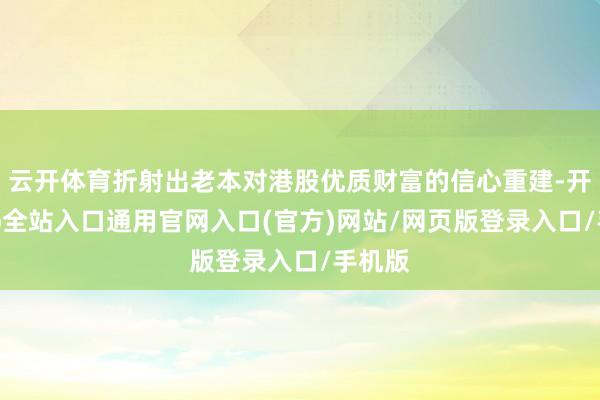 云开体育折射出老本对港股优质财富的信心重建-开运app全站入口通用官网入口(官方)网站/网页版登录入口/手机版
