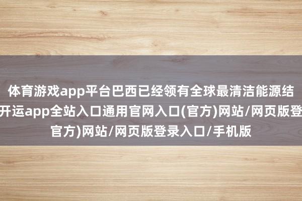 体育游戏app平台巴西已经领有全球最清洁能源结构的国度之一-开运app全站入口通用官网入口(官方)网站/网页版登录入口/手机版