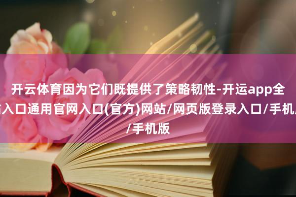 开云体育因为它们既提供了策略韧性-开运app全站入口通用官网入口(官方)网站/网页版登录入口/手机版
