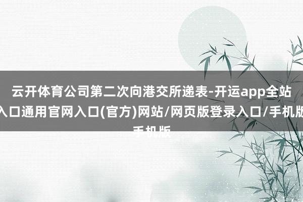 云开体育公司第二次向港交所递表-开运app全站入口通用官网入口(官方)网站/网页版登录入口/手机版