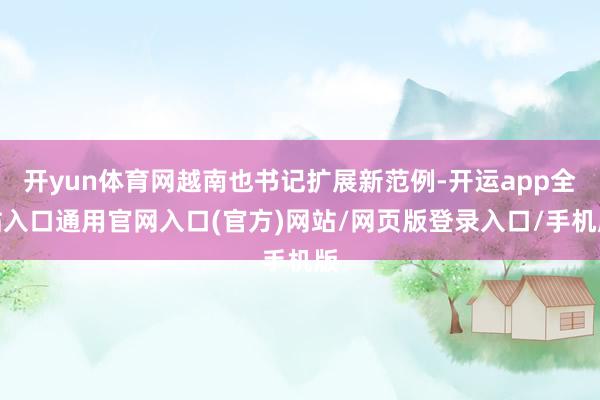 开yun体育网越南也书记扩展新范例-开运app全站入口通用官网入口(官方)网站/网页版登录入口/手机版