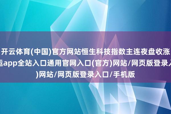 开云体育(中国)官方网站恒生科技指数主连夜盘收涨0.89%-开运app全站入口通用官网入口(官方)网站/网页版登录入口/手机版