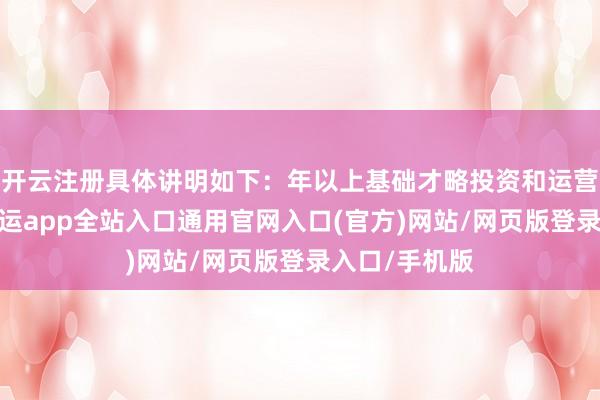 开云注册具体讲明如下：年以上基础才略投资和运营料理训戒-开运app全站入口通用官网入口(官方)网站/网页版登录入口/手机版
