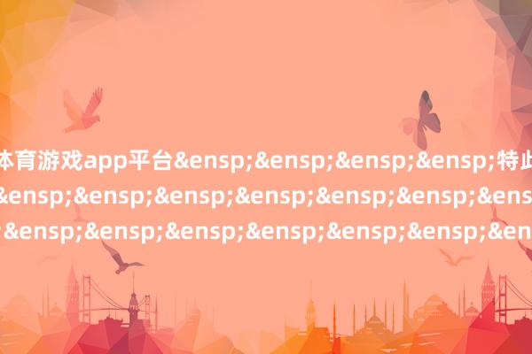 体育游戏app平台&ensp;&ensp;&ensp;&ensp;特此公告&ensp;&ensp;&ensp;&ensp;&ensp;&ensp;&ensp;&ensp;&ensp;&ensp;&ensp;&ensp;&ensp;&ensp;&en