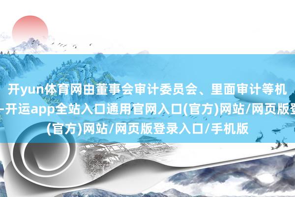 开yun体育网由董事会审计委员会、里面审计等机构利用有关权利-开运app全站入口通用官网入口(官方)网站/网页版登录入口/手机版