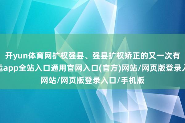 开yun体育网扩权强县、强县扩权矫正的又一次有劲举措-开运app全站入口通用官网入口(官方)网站/网页版登录入口/手机版