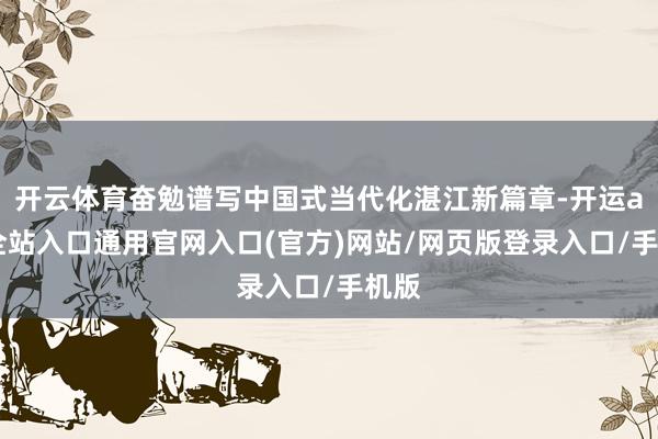 开云体育奋勉谱写中国式当代化湛江新篇章-开运app全站入口通用官网入口(官方)网站/网页版登录入口/手机版