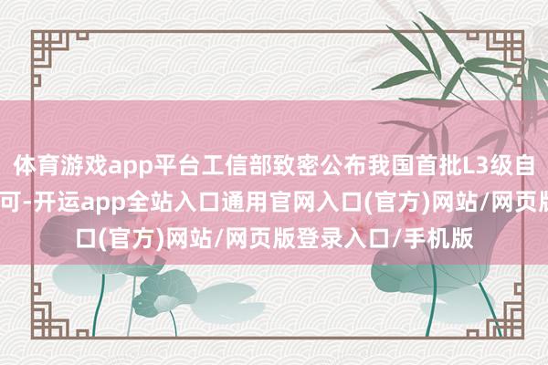 体育游戏app平台工信部致密公布我国首批L3级自动驾驶车型准入许可-开运app全站入口通用官网入口(官方)网站/网页版登录入口/手机版