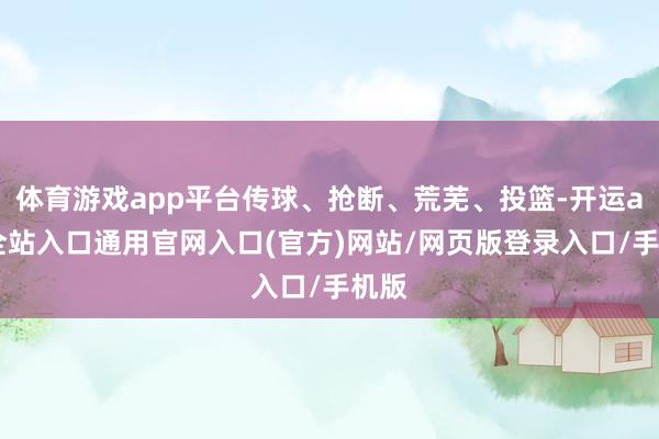 体育游戏app平台传球、抢断、荒芜、投篮-开运app全站入口通用官网入口(官方)网站/网页版登录入口/手机版
