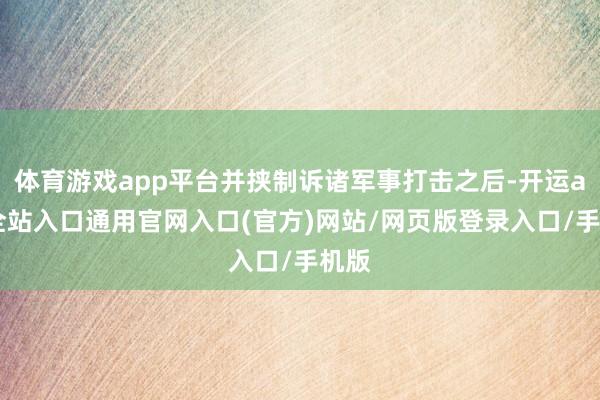 体育游戏app平台并挟制诉诸军事打击之后-开运app全站入口通用官网入口(官方)网站/网页版登录入口/手机版