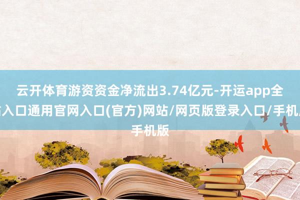 云开体育游资资金净流出3.74亿元-开运app全站入口通用官网入口(官方)网站/网页版登录入口/手机版