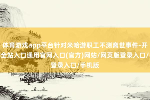 体育游戏app平台针对米哈游职工不测离世事件-开运app全站入口通用官网入口(官方)网站/网页版登录入口/手机版