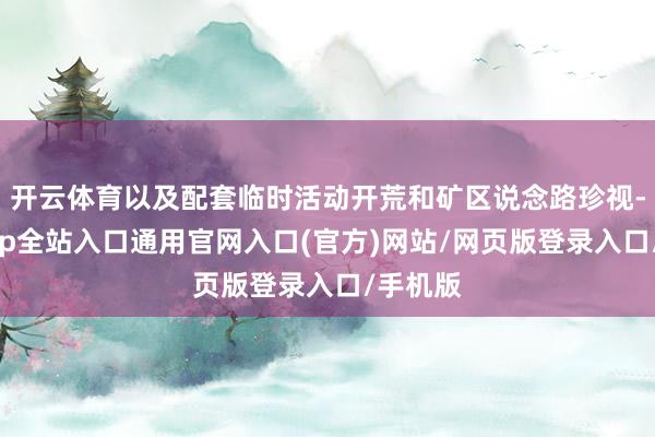 开云体育以及配套临时活动开荒和矿区说念路珍视-开运app全站入口通用官网入口(官方)网站/网页版登录入口/手机版